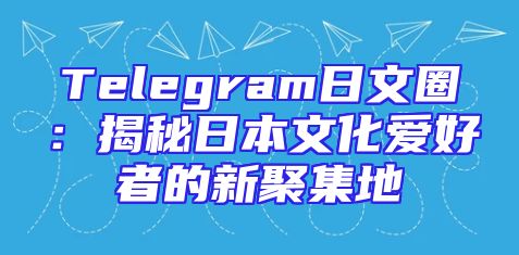 Telegram日文圈：揭秘日本文化爱好者的新聚集地