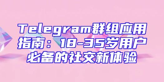 Telegram群组应用指南：18-35岁用户必备的社交新体验