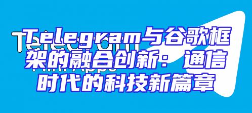Telegram与谷歌框架的融合创新：通信时代的科技新篇章