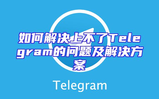 如何解决上不了Telegram的问题及解决方案