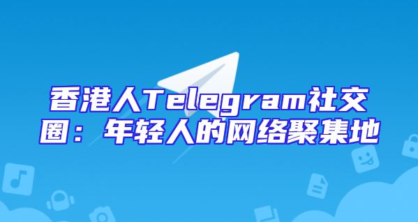香港人Telegram社交圈：年轻人的网络聚集地