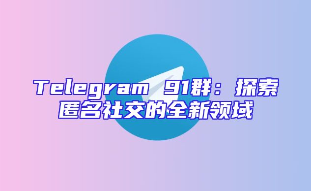 Telegram 91群：探索匿名社交的全新领域