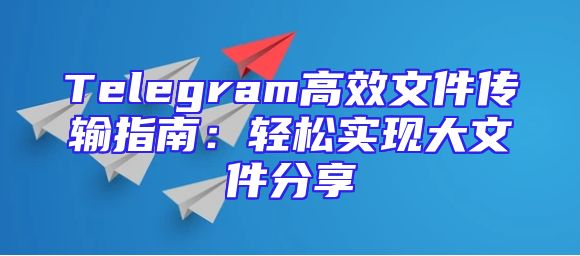 Telegram高效文件传输指南：轻松实现大文件分享