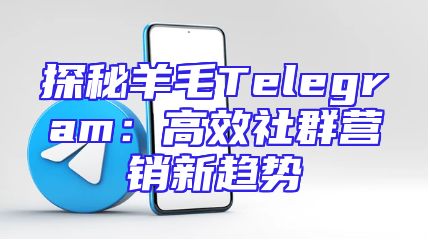 探秘羊毛Telegram：高效社群营销新趋势