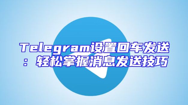 Telegram设置回车发送：轻松掌握消息发送技巧