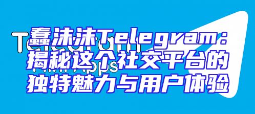 蠢沫沫Telegram：揭秘这个社交平台的独特魅力与用户体验
