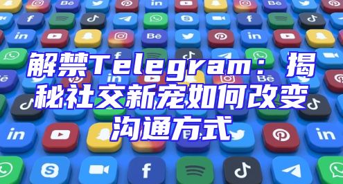 解禁Telegram：揭秘社交新宠如何改变沟通方式
