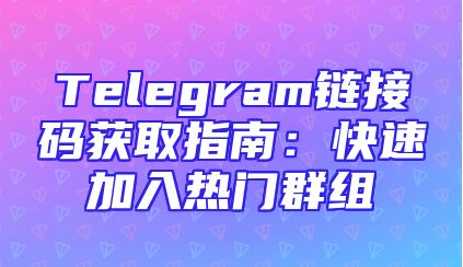 Telegram链接码获取指南：快速加入热门群组