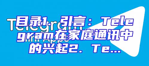 目录1. 引言：Telegram在家庭通讯中的兴起2. Te...