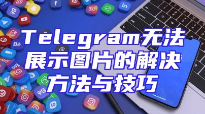Telegram无法展示图片的解决方法与技巧