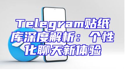 Telegram贴纸库深度解析：个性化聊天新体验
