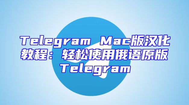 Telegram Mac版汉化教程：轻松使用俄语原版Telegram
