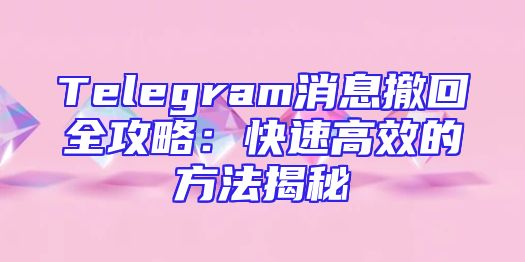 Telegram消息撤回全攻略：快速高效的方法揭秘