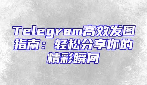 Telegram高效发图指南：轻松分享你的精彩瞬间