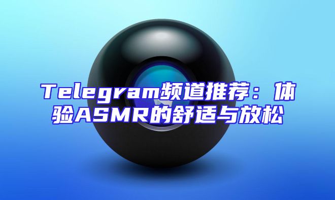 Telegram频道推荐：体验ASMR的舒适与放松