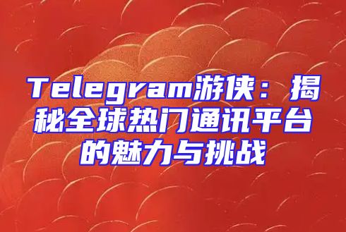 Telegram游侠：揭秘全球热门通讯平台的魅力与挑战