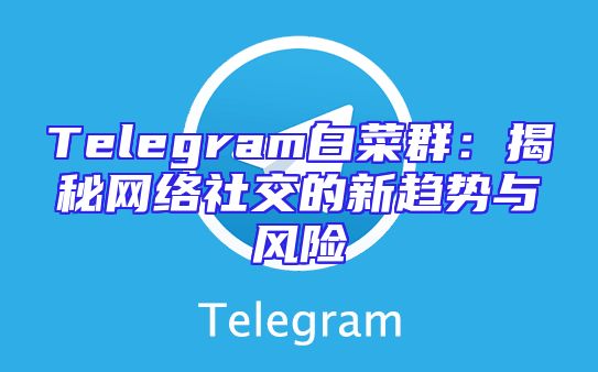 Telegram白菜群：揭秘网络社交的新趋势与风险