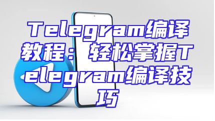 Telegram编译教程：轻松掌握Telegram编译技巧
