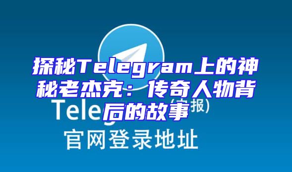 探秘Telegram上的神秘老杰克：传奇人物背后的故事