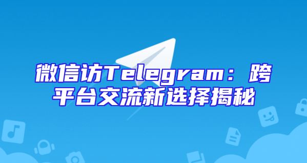 微信访Telegram：跨平台交流新选择揭秘