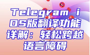 Telegram iOS版翻译功能详解：轻松跨越语言障碍