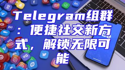 Telegram组群：便捷社交新方式，解锁无限可能