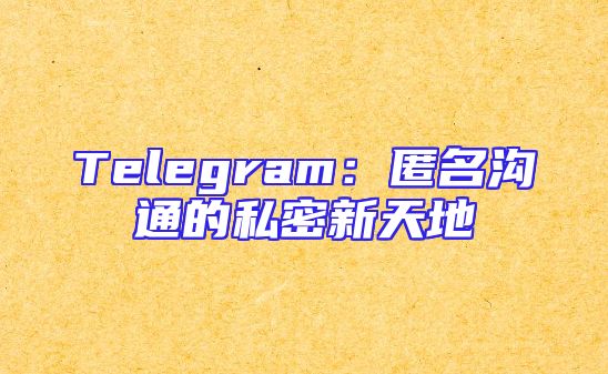 Telegram：匿名沟通的私密新天地