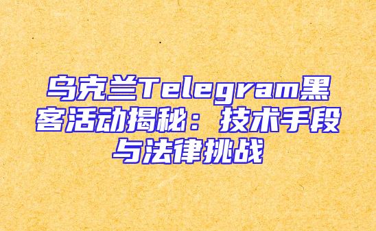 乌克兰Telegram黑客活动揭秘：技术手段与法律挑战