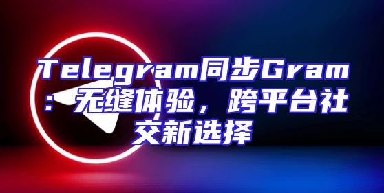 Telegram同步Gram：无缝体验，跨平台社交新选择