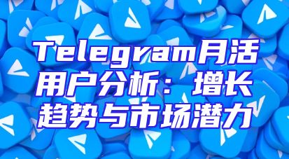 Telegram月活用户分析：增长趋势与市场潜力