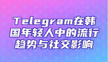 Telegram在韩国年轻人中的流行趋势与社交影响