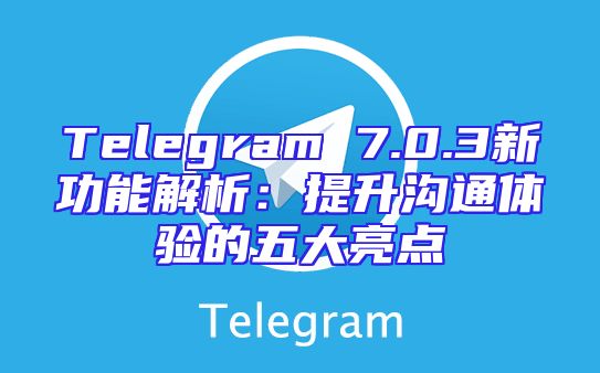 Telegram 7.0.3新功能解析：提升沟通体验的五大亮点