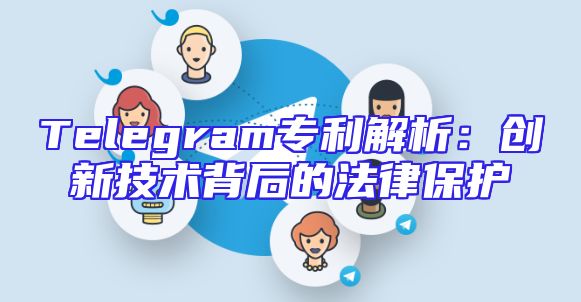 Telegram专利解析：创新技术背后的法律保护