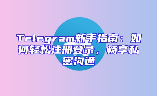 Telegram新手指南：如何轻松注册登录，畅享私密沟通