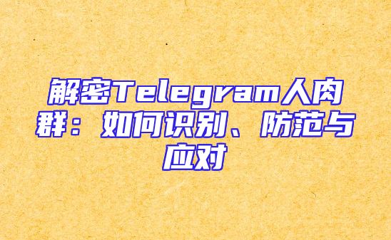 解密Telegram人肉群：如何识别、防范与应对