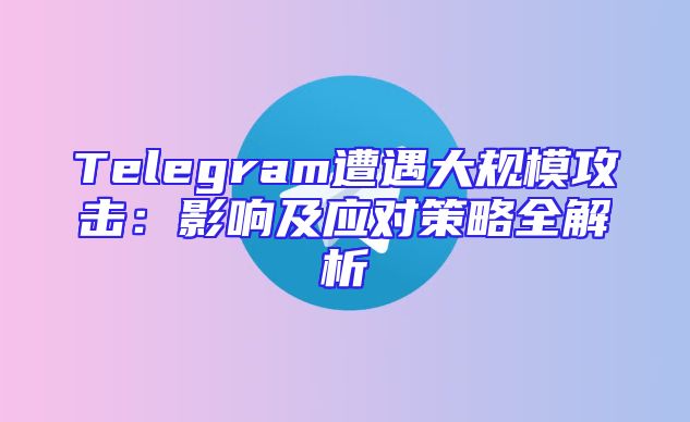 Telegram遭遇大规模攻击：影响及应对策略全解析