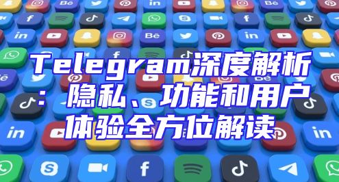 Telegram深度解析：隐私、功能和用户体验全方位解读