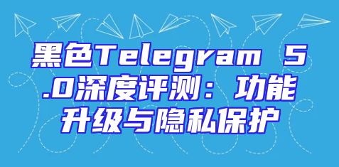 黑色Telegram 5.0深度评测：功能升级与隐私保护