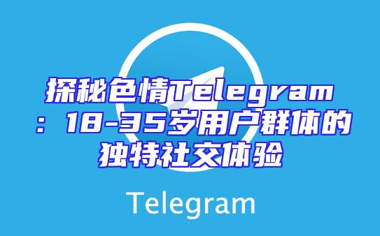 探秘色情Telegram：18-35岁用户群体的独特社交体验