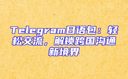 Telegram日语包：轻松交流，解锁跨国沟通新境界
