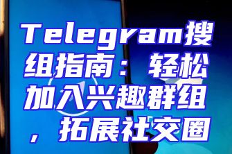 Telegram搜组指南：轻松加入兴趣群组，拓展社交圈