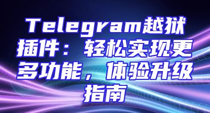 Telegram越狱插件：轻松实现更多功能，体验升级指南