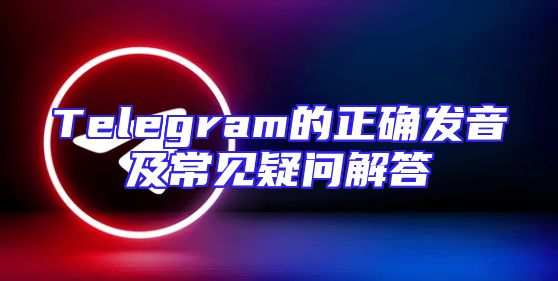 Telegram的正确发音及常见疑问解答