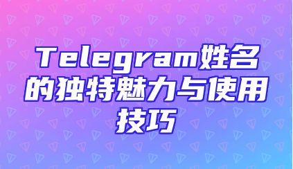 Telegram姓名的独特魅力与使用技巧
