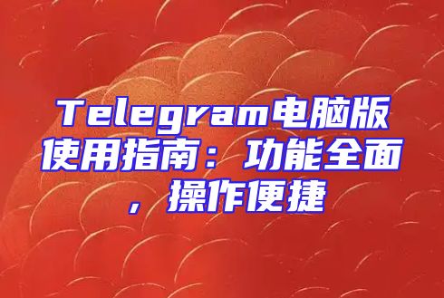 Telegram电脑版使用指南：功能全面，操作便捷