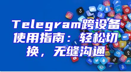 Telegram跨设备使用指南：轻松切换，无缝沟通