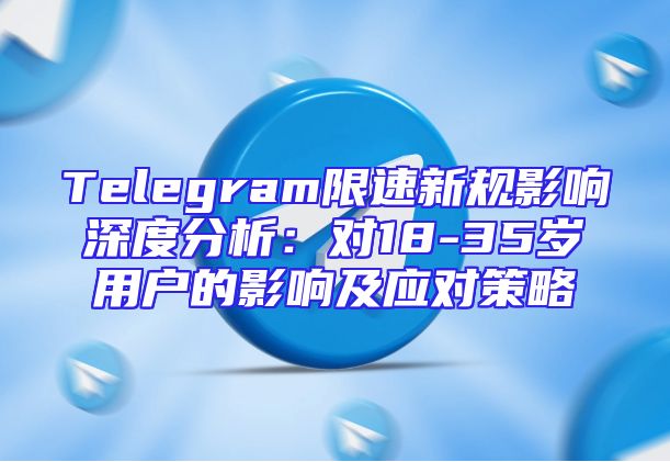 Telegram限速新规影响深度分析：对18-35岁用户的影响及应对策略