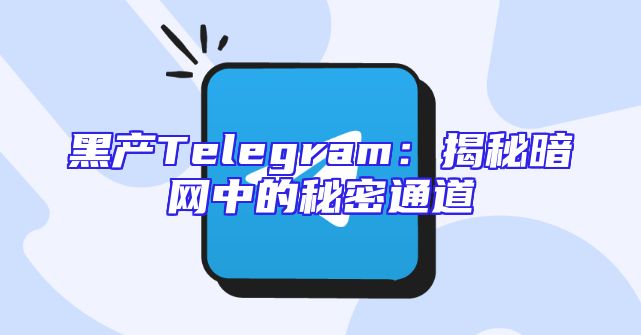 黑产Telegram：揭秘暗网中的秘密通道