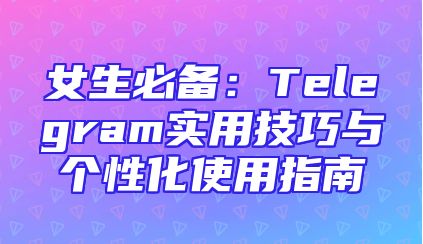 女生必备：Telegram实用技巧与个性化使用指南