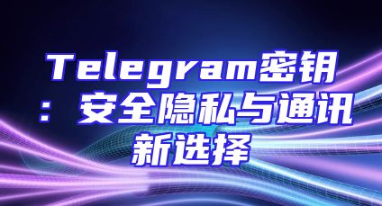 Telegram密钥：安全隐私与通讯新选择